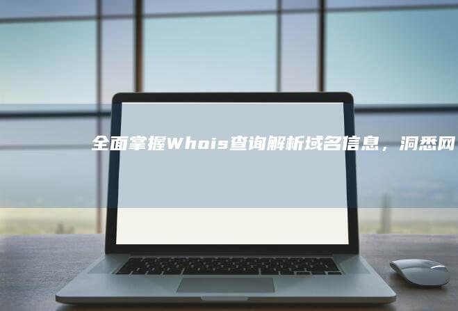 全面掌握Whois查询：解析域名信息，洞悉网络轨迹