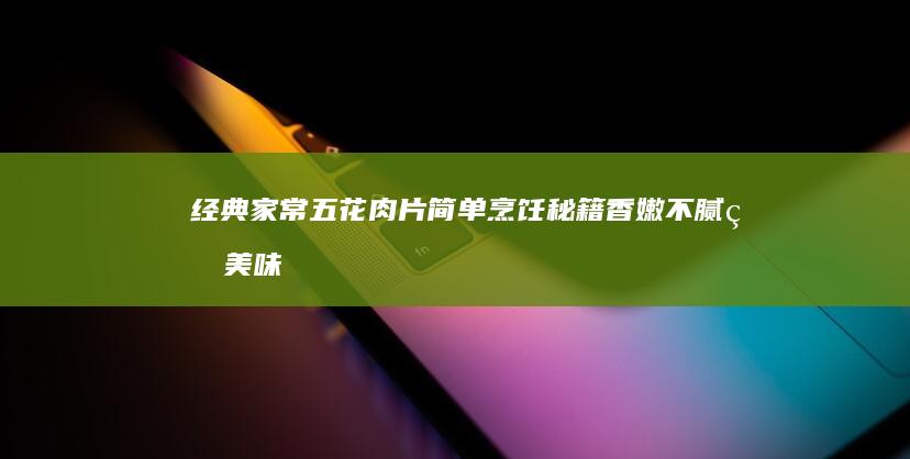 经典家常五花肉片简单烹饪秘籍：香嫩不腻的美味秘诀